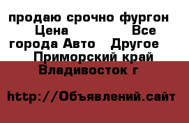 продаю срочно фургон  › Цена ­ 170 000 - Все города Авто » Другое   . Приморский край,Владивосток г.